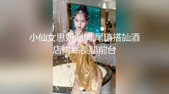 小仙女思妍劇情,尾隨搭訕酒店肉絲長腿前台