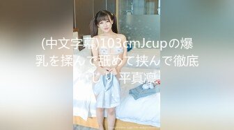 (中文字幕)103cmJcupの爆乳を揉んで舐めて挟んで徹底いじり 平真凛