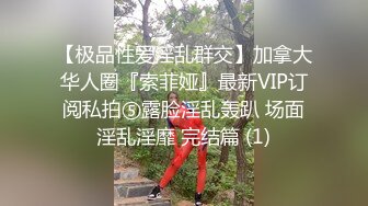 【极品性爱淫乱群交】加拿大华人圈『索菲娅』最新VIP订阅私拍⑤露脸淫乱轰趴 场面淫乱淫靡 完结篇 (1)