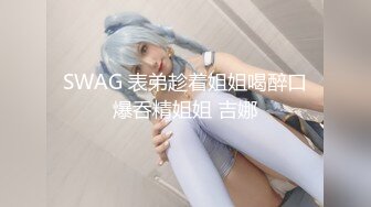 SWAG 表弟趁着姐姐喝醉口爆呑精姐姐 吉娜