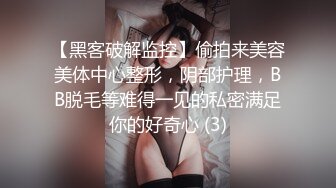 【黑客破解监控】偷拍来美容美体中心整形，阴部护理，BB脱毛等难得一见的私密满足你的好奇心 (3)