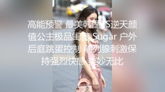 高能预警 最美韩国TS逆天颜值公主极品闺蜜 Sugar 户外后庭跳蛋控制 前列腺刺激保持强烈快感 美妙无比