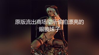 原版流出商场厕所偷拍漂亮的眼镜妹子