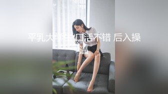 平乳大学生 口活不错 后入操逼