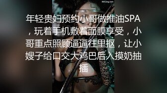 年轻贵妇预约小哥做推油SPA，玩着手机敷着面膜享受，小哥重点照顾逼逼往里抠，让小嫂子给口交大鸡巴后入摸奶抽插