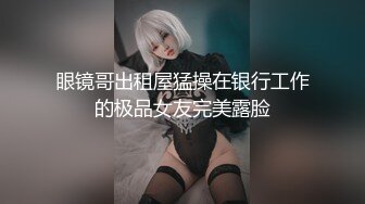 眼镜哥出租屋猛操在银行工作的极品女友完美露脸