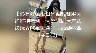 【必有我师】母狗调教驯服大神推特福利，大奶气质反差婊被玩弄的毫无尊严，高潮痉挛抽搐 (2)