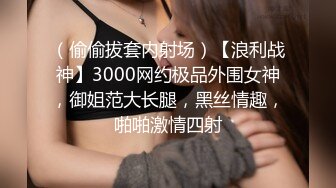 （偷偷拔套内射场）【浪利战神】3000网约极品外围女神，御姐范大长腿，黑丝情趣，啪啪激情四射