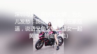 深圳母女，在线征女婿，为女儿发愁，我闺女没事就在家抠逼，说话又色又骚，母女一起黄播，给劲！ (1)