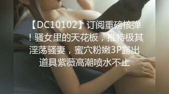 【DC10102】订阅重磅核弹！骚女里的天花板，推特极其淫荡骚妻，蜜穴粉嫩3P露出道具紫薇高潮喷水不止