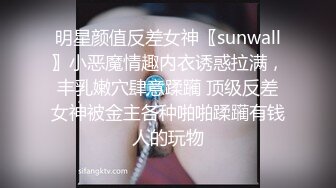 明星颜值反差女神〖sunwall〗小恶魔情趣内衣诱惑拉满，丰乳嫩穴肆意蹂躏 顶级反差女神被金主各种啪啪蹂躏有钱人的玩物