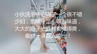 小伙洗浴中心叫了一个很不错少妇，韵味十足，很有味道，大大的奶子光推背都觉得爽，最后一阵后入输出！