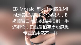 ED Mosaic  新人！大四生Mini想尝试男友以外的男人，B奶美臀白虎的她结果拍到一半还腿软，口爆后拍完虚脱感想专业的果然不一样