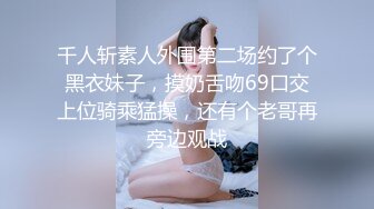 千人斩素人外围第二场约了个黑衣妹子，摸奶舌吻69口交上位骑乘猛操，还有个老哥再旁边观战