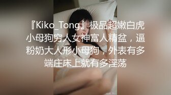 『Kiko_Tong』极品超嫩白虎小母狗穷人女神富人精盆，逼粉奶大人形小母狗，外表有多端庄床上就有多淫荡