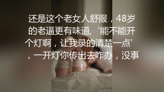 还是这个老女人舒服，48岁的老逼更有味道,‘能不能开个灯啊，让我录的清楚一点’，一开灯你传出去咋办，没事！