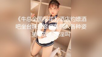 《牛总全国探花》酒店约嫖酒吧坐台妹观音坐莲侧入各种姿势草到大声淫叫