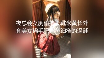 夜总会女厕偷拍长靴米黄长外套美女稀毛肥鲍鱼细窄的逼缝