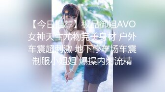 【今日推荐】极品御姐AVO女神天生尤物完美身材 户外车震超刺激 地下停车场车震制服小姐姐 爆操内射流精