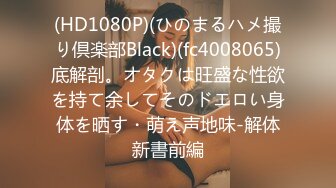 (HD1080P)(ひのまるハメ撮り倶楽部Black)(fc4008065)底解剖。オタクは旺盛な性欲を持て余してそのドエロい身体を晒す・萌え声地味-解体新書前編