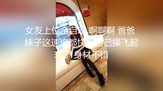 女友上位全自动 啊啊啊 爸爸 妹子这速度都快把自己操飞起来了 身材不错