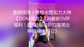 重磅核弹！推特网黄实力大神【DOM黑宫】7月最新SVIP福利！超顶S级精致白富美女神啪啪诱惑 (2)