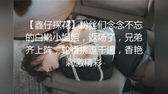 【鑫仔探花】粉丝们念念不忘的白嫩小姐姐，返场了，兄弟齐上阵，轮番挑逗干逼，香艳刺激精彩