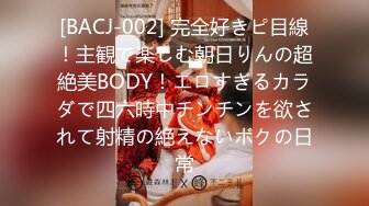 [BACJ-002] 完全好きピ目線！主観で楽しむ朝日りんの超絶美BODY！エロすぎるカラダで四六時中チンチンを欲されて射精の絶えないボクの日常