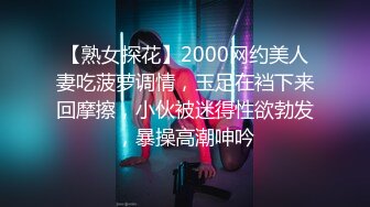 【熟女探花】2000网约美人妻吃菠萝调情，玉足在裆下来回摩擦，小伙被迷得性欲勃发，暴操高潮呻吟