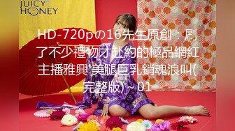 HD-720pの16先生原創：刷了不少禮物才赴約的極品網紅主播雅興 美腿巨乳銷魂浪叫(完整版)～01