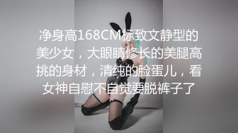 净身高168CM标致文静型的美少女，大眼睛修长的美腿高挑的身材，清纯的脸蛋儿，看女神自慰不自觉要脱裤子了