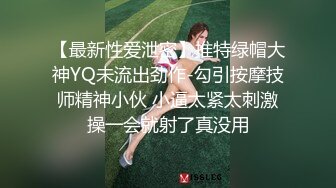 【最新性爱泄密】推特绿帽大神YQ未流出劲作-勾引按摩技师精神小伙 小逼太紧太刺激操一会就射了真没用