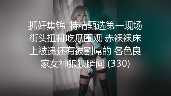 抓奸集锦-特精甄选第一现场街头扭打吃瓜围观 赤裸裸床上被逮还有被割屌的 各色良家女神狼狈瞬间 (330)