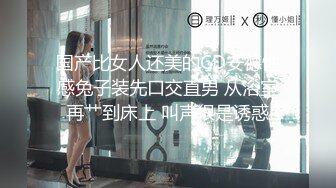 国产比女人还美的CD安德性感兔子装先口交直男 从浴室再艹到床上 叫声很是诱惑