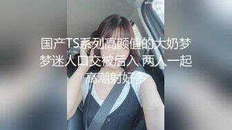 国产TS系列高颜值的大奶梦梦迷人口交被后入 两人一起高潮射好多