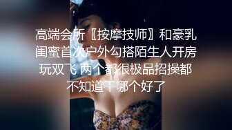 高端会所〖按摩技师〗和豪乳闺蜜首次户外勾搭陌生人开房玩双飞 两个都很极品招操都不知道干哪个好了