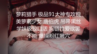 萝莉猎手 极品91大神专攻貌美萝莉少女 唐伯虎 吊带黑丝学妹极致口活 狗链性爱欲罢不能 爆操粉红嫩穴