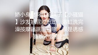 娇小身材网红脸妹子【小骚猫】沙发翘屁股扭动，浴缸洗完澡按摩器跳蛋自慰，很是诱惑喜欢不要错过