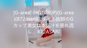 [G-area] (HD1080P)(G-area)(872asari)スタイル抜群のGカップ美女は本気汁を垂れ流し… 872ASARI