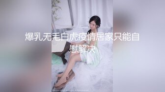 爆乳无毛白虎疫情居家只能自慰解决