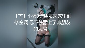 【下】小骚0请朋友来家里维修空调 忍不住舔上了帅朋友的大屌～