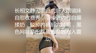 长相文静无毛白虎新人眼镜妹自慰收费秀，手伸进内裤自摸揉奶，脱掉内裤掰穴特写，黑色网袜拿出跳蛋按摩器塞入震动