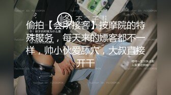 偷拍【会所接客】按摩院的特殊服务，每天来的嫖客都不一样，帅小伙爱舔穴，大叔直接开干