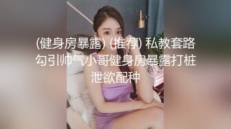 (健身房暴露) (推荐) 私教套路勾引帅气小哥健身房暴露打桩泄欲配种