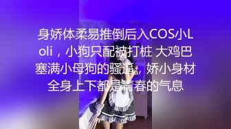 身娇体柔易推倒后入COS小Loli，小狗只配被打桩 大鸡巴塞满小母狗的骚逼，娇小身材全身上下都是青春的气息