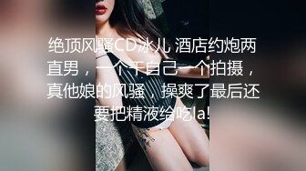 绝顶风骚CD冰儿 酒店约炮两直男，一个干自己一个拍摄，真他娘的风骚，操爽了最后还要把精液给吃la!