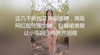 这几千块钱花得很值啊，高级网红脸外围女神，包臀裙美臀 让小哥的小弟肃然起敬