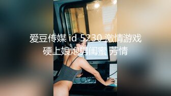 爱豆传媒 id 5230 激情游戏硬上娘炮男闺蜜 芳情