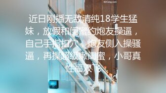 近日刚播无敌清纯18学生猛妹，放假和闺蜜约炮友操逼，自己手指扣穴，炮友侧入操骚逼，再操超级嫩闺蜜，小哥真性福双飞