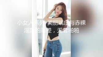 小女人系列-美丽端庄与赤裸淫荡的落差，无套啪啪